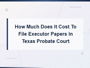 Cost to File Executor Papers in Texas Probate Court